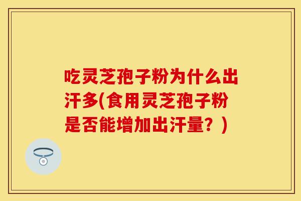吃灵芝孢子粉为什么出汗多(食用灵芝孢子粉是否能增加出汗量？)