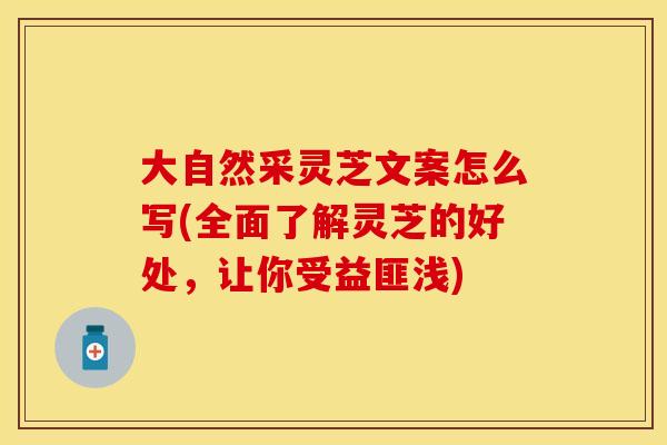 大自然采灵芝文案怎么写(全面了解灵芝的好处,让你受益匪浅) 大自然采灵芝文案怎么写(全面了解灵芝的好处,让你受益匪浅)