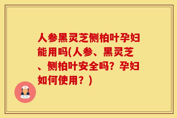 人参黑灵芝侧柏叶孕妇能用吗(人参、黑灵芝、侧柏叶安全吗？孕妇如何使用？)