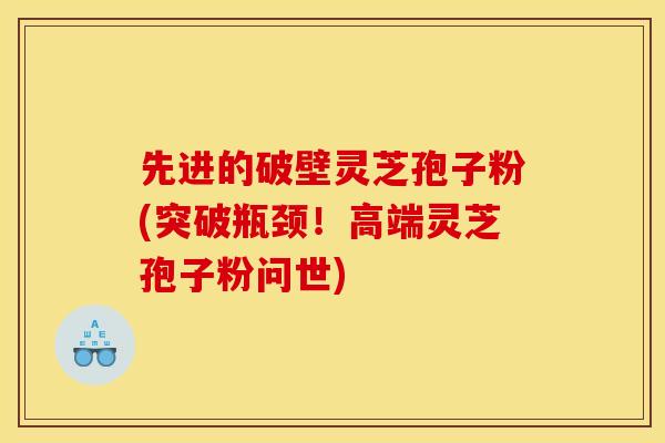先进的破壁灵芝孢子粉(突破瓶颈！高端灵芝孢子粉问世)
