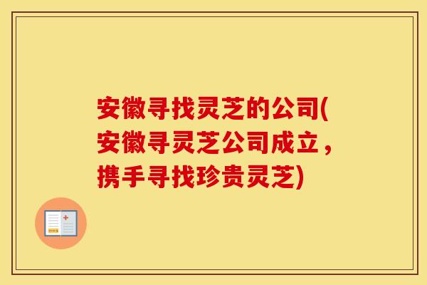 安徽寻找灵芝的公司(安徽寻灵芝公司成立，携手寻找珍贵灵芝)