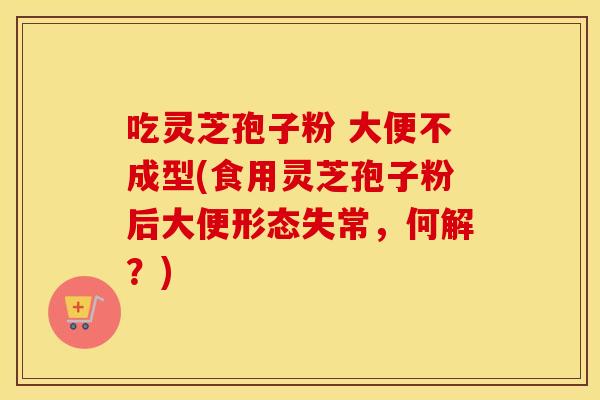 吃灵芝孢子粉 大便不成型(食用灵芝孢子粉后大便形态失常，何解？)