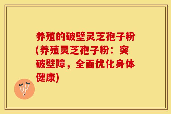 养殖的破壁灵芝孢子粉(养殖灵芝孢子粉：突破壁障，全面优化身体健康)
