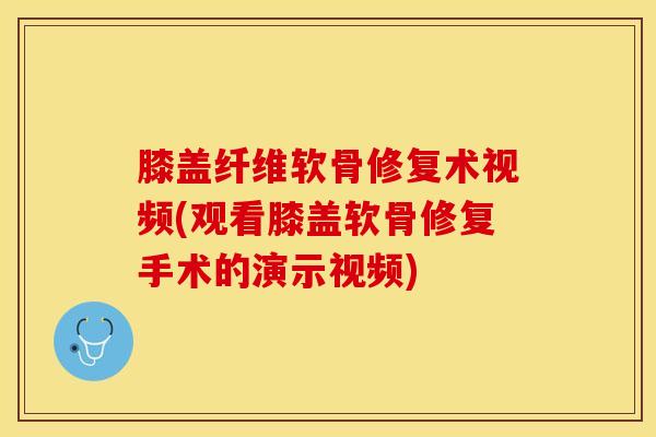 膝盖纤维软骨修复术视频(观看膝盖软骨修复手术的演示视频)