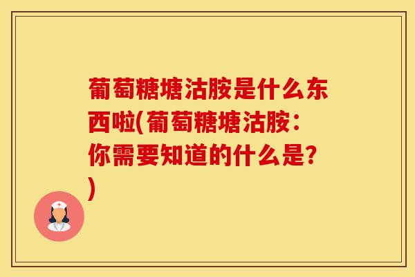 葡萄糖塘沽胺是什么东西啦(葡萄糖塘沽胺：你需要知道的什么是？)