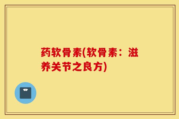 药软骨素(软骨素：滋养关节之良方)