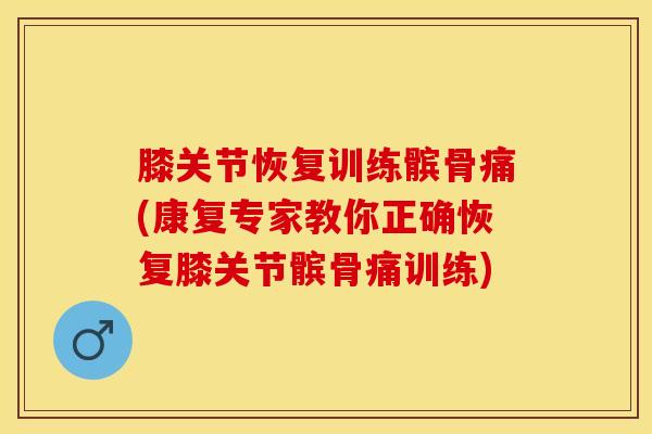 膝关节恢复训练髌骨痛(康复专家教你正确恢复膝关节髌骨痛训练)