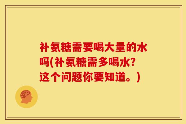 补氨糖需要喝大量的水吗(补氨糖需多喝水？这个问题你要知道。)