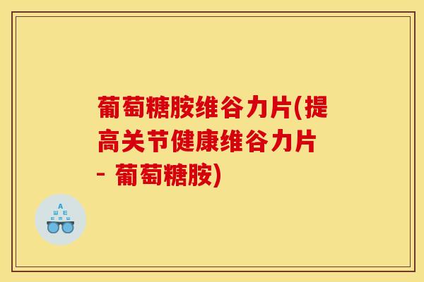 葡萄糖胺维谷力片(提高关节健康维谷力片 - 葡萄糖胺)