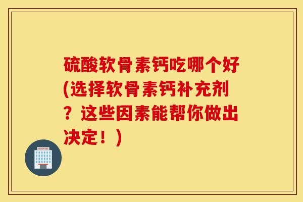硫酸软骨素钙吃哪个好(选择软骨素钙补充剂？这些因素能帮你做出决定！)