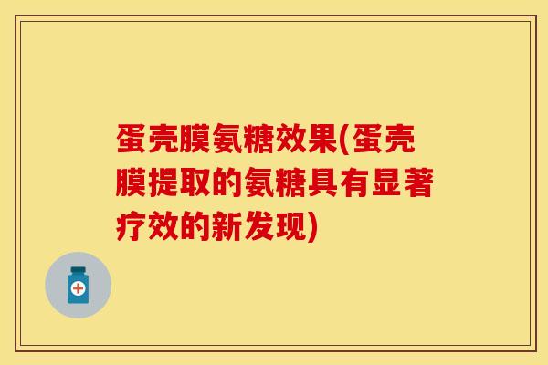 蛋壳膜氨糖效果(蛋壳膜提取的氨糖具有显著疗效的新发现)