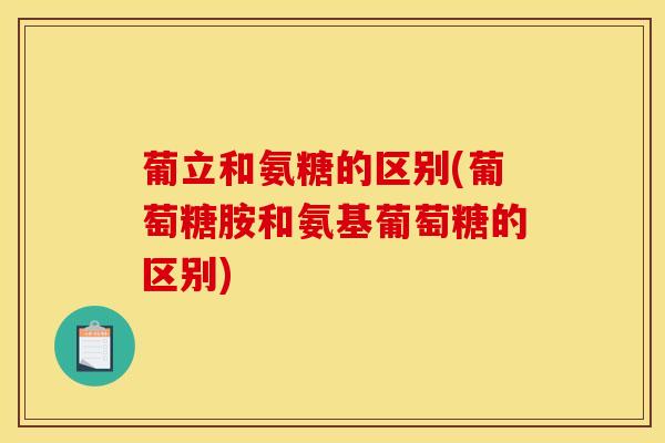 葡立和氨糖的区别(葡萄糖胺和氨基葡萄糖的区别)