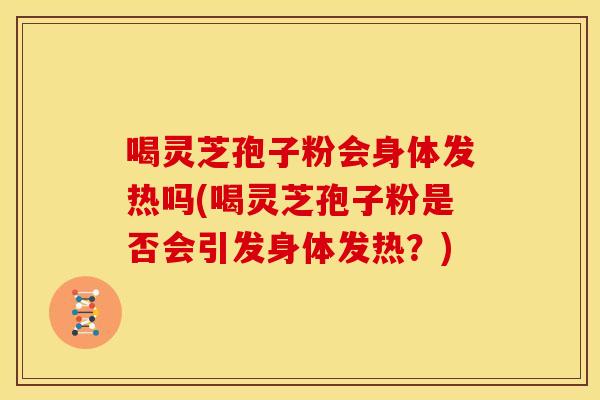 喝灵芝孢子粉会身体发热吗(喝灵芝孢子粉是否会引发身体发热？)