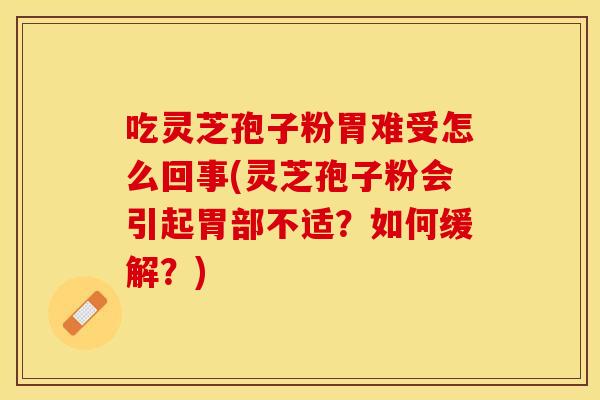 吃灵芝孢子粉胃难受怎么回事(灵芝孢子粉会引起胃部不适？如何缓解？)