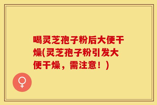 喝灵芝孢子粉后大便干燥(灵芝孢子粉引发大便干燥，需注意！)