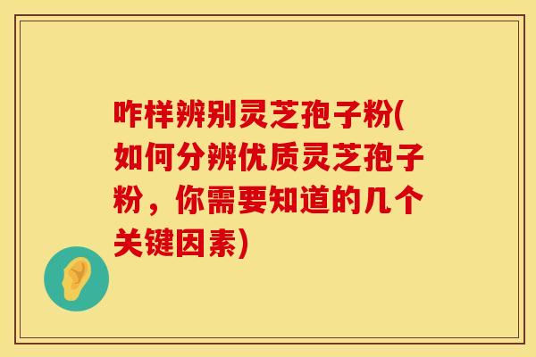 咋样辨别灵芝孢子粉(如何分辨优质灵芝孢子粉，你需要知道的几个关键因素)