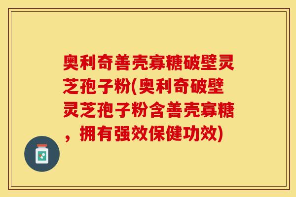 奥利奇善壳寡糖破壁灵芝孢子粉(奥利奇破壁灵芝孢子粉含善壳寡糖，拥有强效保健功效)