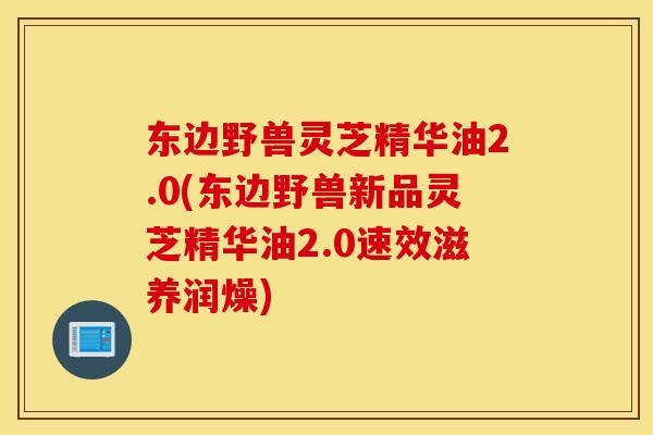 东边野兽灵芝精华油2.0(东边野兽新品灵芝精华油2.0速效滋养润燥)