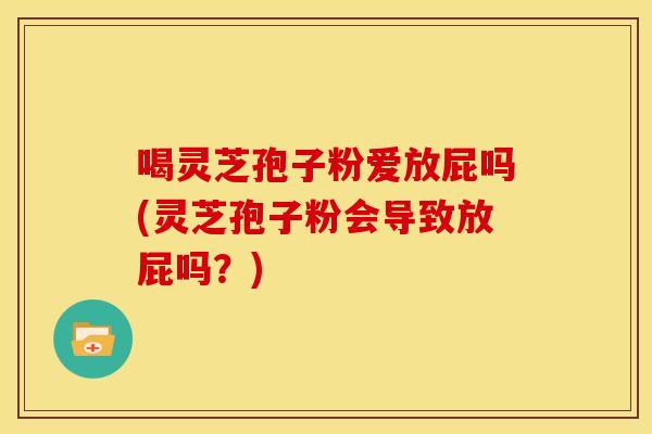 喝灵芝孢子粉爱放屁吗(灵芝孢子粉会导致放屁吗？)