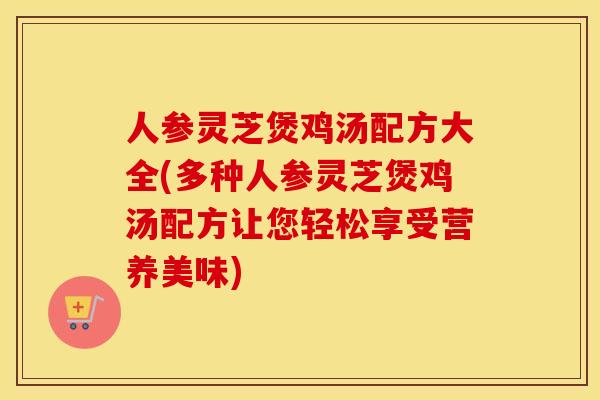 人参灵芝煲鸡汤配方大全(多种人参灵芝煲鸡汤配方让您轻松享受营养美味) 人参灵芝煲鸡汤配方大全(多种人参灵芝煲鸡汤配方让您轻松享受营养美味)