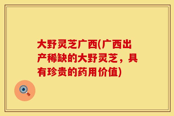 大野灵芝广西(广西出产稀缺的大野灵芝，具有珍贵的药用价值)