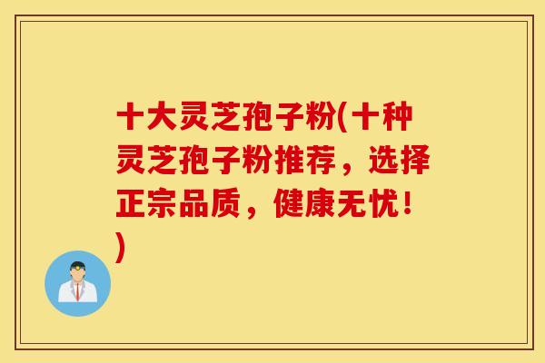 十大灵芝孢子粉(十种灵芝孢子粉推荐,选择正宗品质,健康无忧!) 十大灵芝孢子粉(十种灵芝孢子粉推荐,选择正宗品质,健康无忧!)