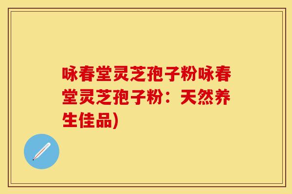 咏春堂灵芝孢子粉咏春堂灵芝孢子粉：天然养生佳品)