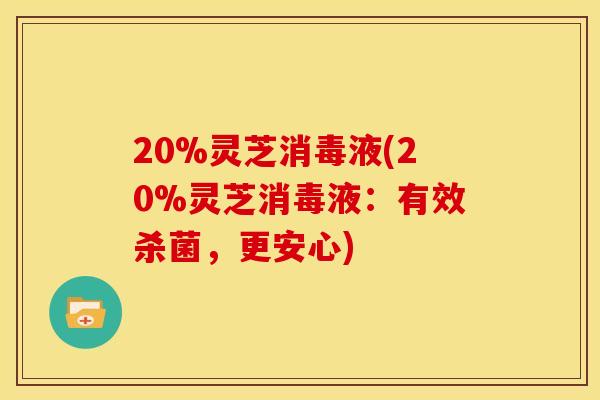 20%灵芝消毒液(20%灵芝消毒液：有效杀菌，更安心)