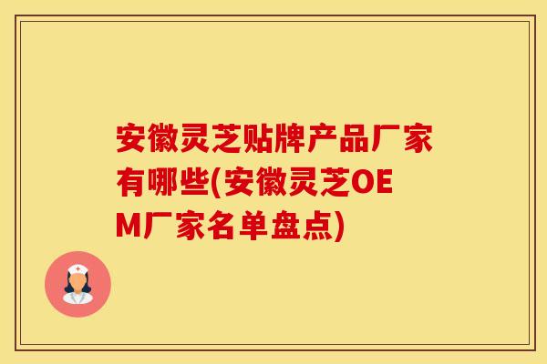 安徽灵芝贴牌产品厂家有哪些(安徽灵芝OEM厂家名单盘点)