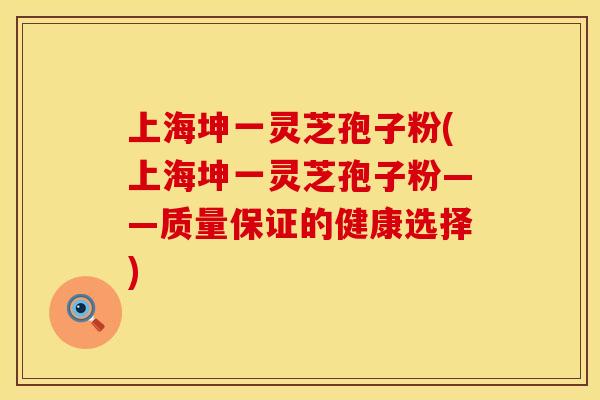 上海坤一灵芝孢子粉(上海坤一灵芝孢子粉——质量保证的健康选择)
