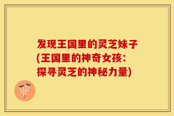 发现王国里的灵芝妹子(王国里的神奇女孩：探寻灵芝的神秘力量)
