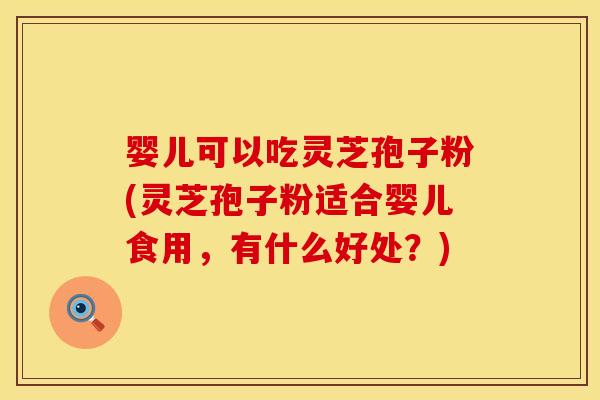婴儿可以吃灵芝孢子粉(灵芝孢子粉适合婴儿食用，有什么好处？)