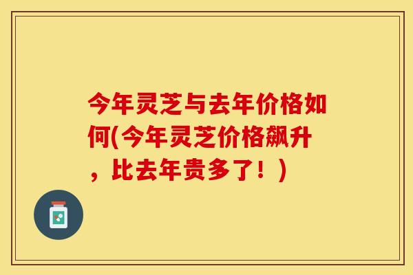 今年灵芝与去年价格如何(今年灵芝价格飙升，比去年贵多了！)