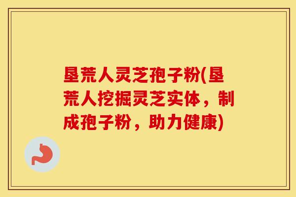 垦荒人灵芝孢子粉(垦荒人挖掘灵芝实体，制成孢子粉，助力健康)