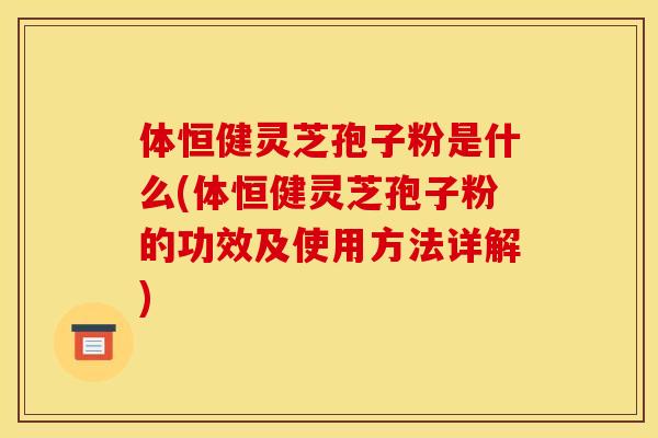 体恒健灵芝孢子粉是什么(体恒健灵芝孢子粉的功效及使用方法详解)