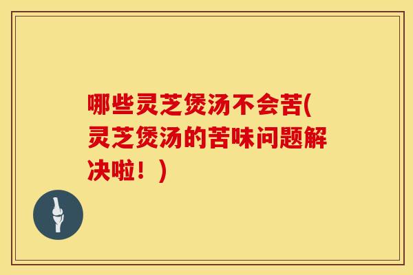 哪些灵芝煲汤不会苦(灵芝煲汤的苦味问题解决啦！)