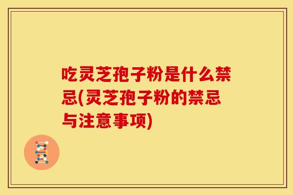 吃灵芝孢子粉是什么禁忌(灵芝孢子粉的禁忌与注意事项)
