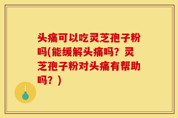 头痛可以吃灵芝孢子粉吗(能缓解头痛吗？灵芝孢子粉对头痛有帮助吗？)