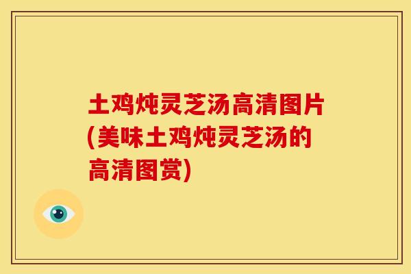 土鸡炖灵芝汤高清图片(美味土鸡炖灵芝汤的高清图赏)