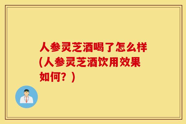 人参灵芝酒喝了怎么样(人参灵芝酒饮用效果如何？)