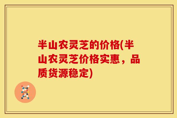 半山农灵芝的价格(半山农灵芝价格实惠，品质货源稳定)