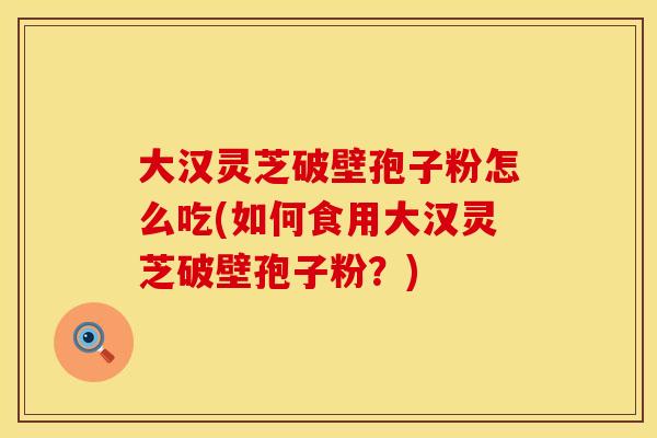 大汉灵芝破壁孢子粉怎么吃(如何食用大汉灵芝破壁孢子粉？)
