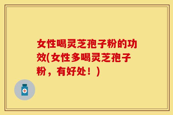 女性喝灵芝孢子粉的功效(女性多喝灵芝孢子粉，有好处！)
