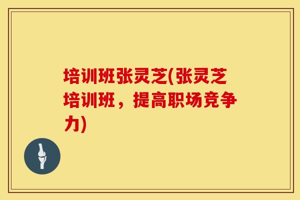 培训班张灵芝(张灵芝培训班，提高职场竞争力)
