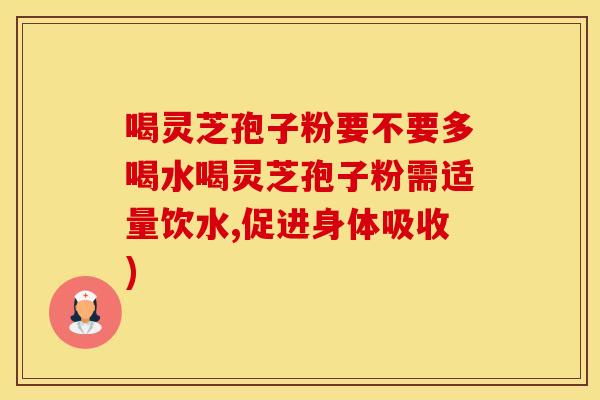 喝灵芝孢子粉要不要多喝水喝灵芝孢子粉需适量饮水,促进身体吸收)