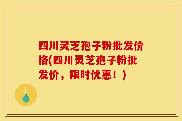 四川灵芝孢子粉批发价格(四川灵芝孢子粉批发价，限时优惠！)
