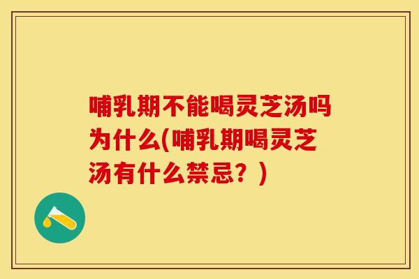 哺乳期不能喝灵芝汤吗为什么(哺乳期喝灵芝汤有什么禁忌？)