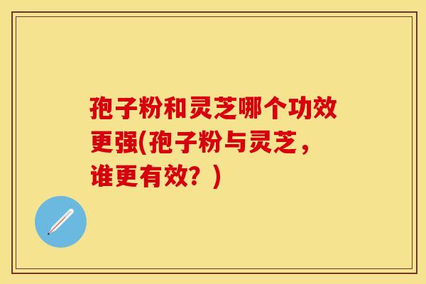 孢子粉和灵芝哪个功效更强(孢子粉与灵芝,谁更有效?) 孢子粉和灵芝哪个功效更强(孢子粉与灵芝,谁更有效?)