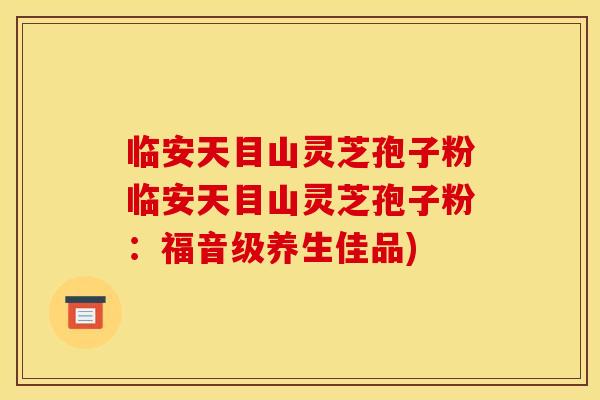 临安天目山灵芝孢子粉临安天目山灵芝孢子粉：福音级养生佳品)