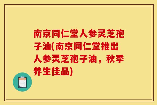 南京同仁堂人参灵芝孢子油(南京同仁堂推出人参灵芝孢子油，秋季养生佳品)